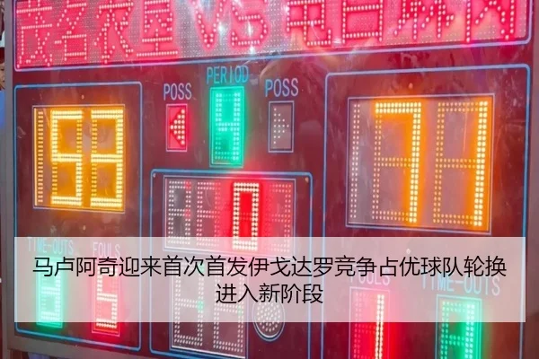 马卢阿奇迎来首次首发伊戈达罗竞争占优球队轮换进入新阶段