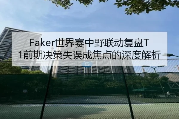 Faker世界赛中野联动复盘T1前期决策失误成焦点的深度解析